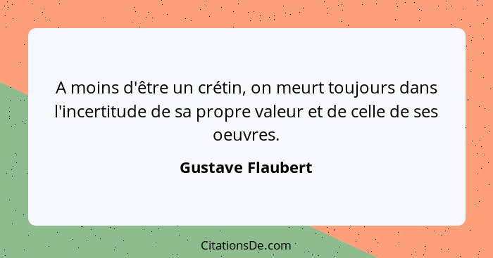 A moins d'être un crétin, on meurt toujours dans l'incertitude de sa propre valeur et de celle de ses oeuvres.... - Gustave Flaubert
