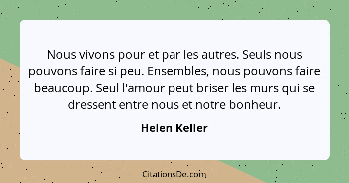 Nous vivons pour et par les autres. Seuls nous pouvons faire si peu. Ensembles, nous pouvons faire beaucoup. Seul l'amour peut briser l... - Helen Keller