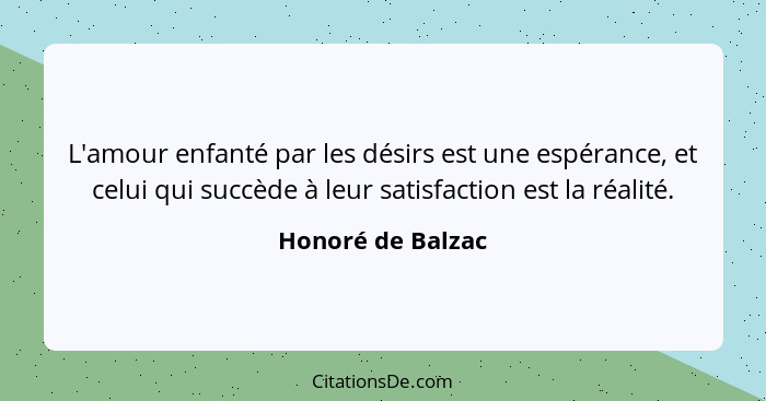 L'amour enfanté par les désirs est une espérance, et celui qui succède à leur satisfaction est la réalité.... - Honoré de Balzac