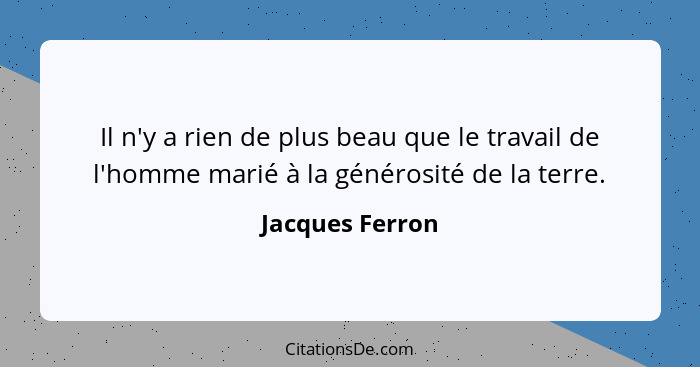 Il n'y a rien de plus beau que le travail de l'homme marié à la générosité de la terre.... - Jacques Ferron