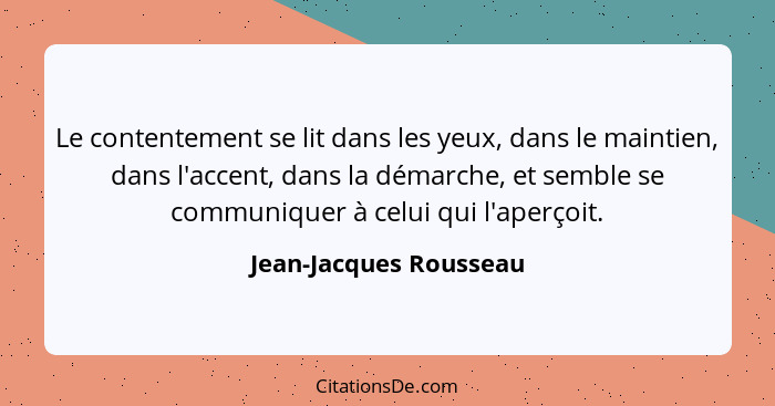 Le contentement se lit dans les yeux, dans le maintien, dans l'accent, dans la démarche, et semble se communiquer à celui qui... - Jean-Jacques Rousseau