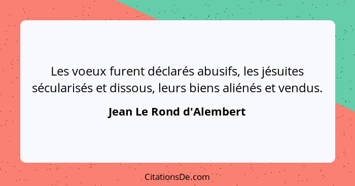 Les voeux furent déclarés abusifs, les jésuites sécularisés et dissous, leurs biens aliénés et vendus.... - Jean Le Rond d'Alembert