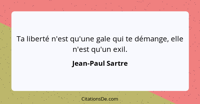 Ta liberté n'est qu'une gale qui te démange, elle n'est qu'un exil.... - Jean-Paul Sartre