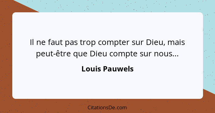 Il ne faut pas trop compter sur Dieu, mais peut-être que Dieu compte sur nous...... - Louis Pauwels