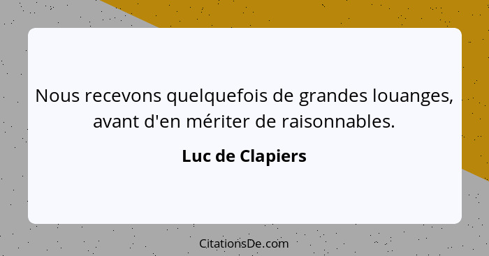 Nous recevons quelquefois de grandes louanges, avant d'en mériter de raisonnables.... - Luc de Clapiers