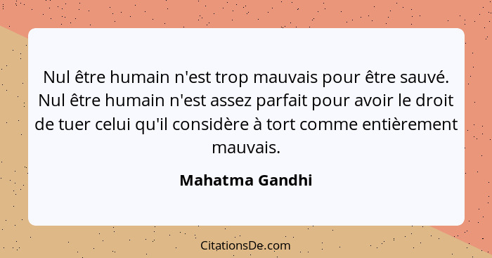 Nul être humain n'est trop mauvais pour être sauvé. Nul être humain n'est assez parfait pour avoir le droit de tuer celui qu'il consi... - Mahatma Gandhi