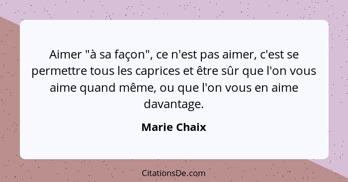 Aimer "à sa façon", ce n'est pas aimer, c'est se permettre tous les caprices et être sûr que l'on vous aime quand même, ou que l'on vous... - Marie Chaix