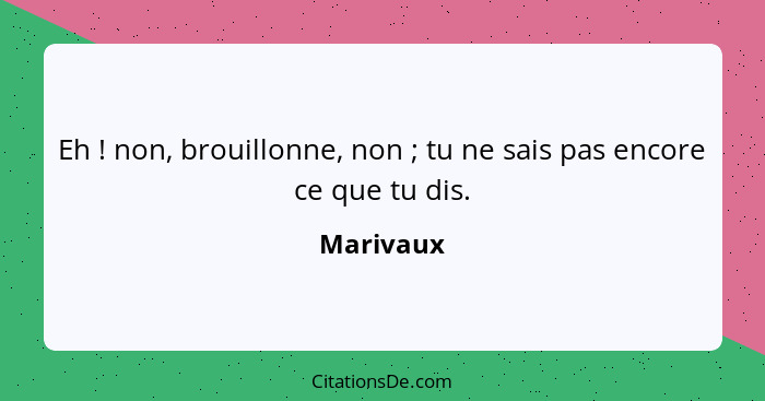 Eh ! non, brouillonne, non ; tu ne sais pas encore ce que tu dis.... - Marivaux