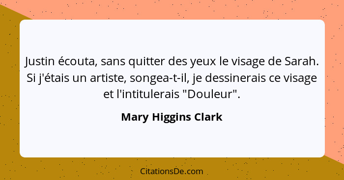 Justin écouta, sans quitter des yeux le visage de Sarah. Si j'étais un artiste, songea-t-il, je dessinerais ce visage et l'intitu... - Mary Higgins Clark