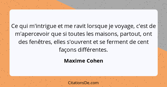 Ce qui m'intrigue et me ravit lorsque je voyage, c'est de m'apercevoir que si toutes les maisons, partout, ont des fenêtres, elles s'ou... - Maxime Cohen