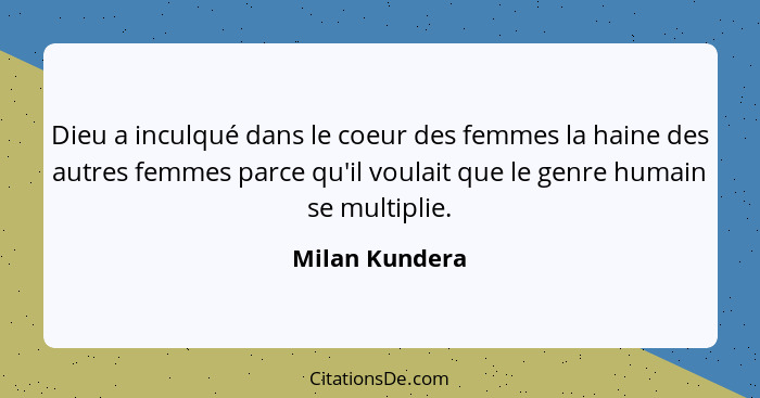 Dieu a inculqué dans le coeur des femmes la haine des autres femmes parce qu'il voulait que le genre humain se multiplie.... - Milan Kundera
