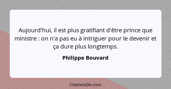 Aujourd'hui, il est plus gratifiant d'être prince que ministre : on n'a pas eu à intriguer pour le devenir et ça dure plus lon... - Philippe Bouvard