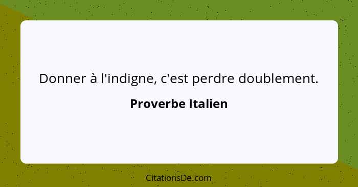 Donner à l'indigne, c'est perdre doublement.... - Proverbe Italien