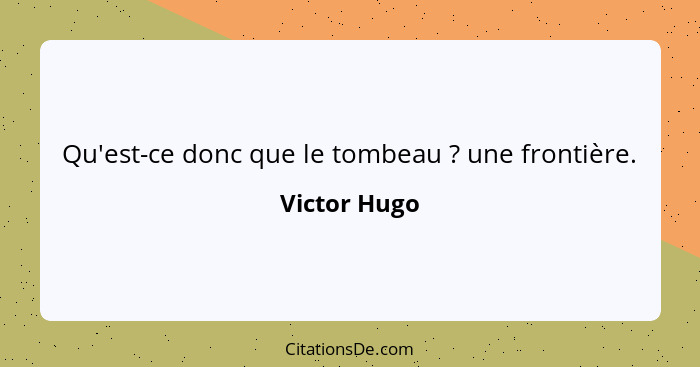 Qu'est-ce donc que le tombeau ? une frontière.... - Victor Hugo
