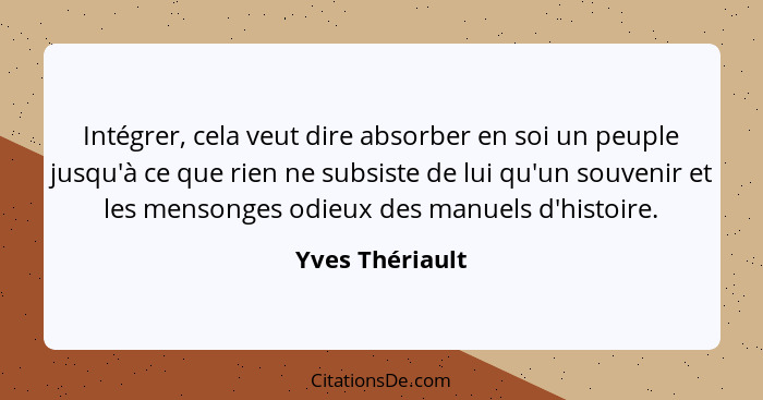 Intégrer, cela veut dire absorber en soi un peuple jusqu'à ce que rien ne subsiste de lui qu'un souvenir et les mensonges odieux des... - Yves Thériault