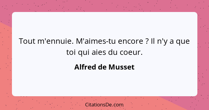 Tout m'ennuie. M'aimes-tu encore ? Il n'y a que toi qui aies du coeur.... - Alfred de Musset