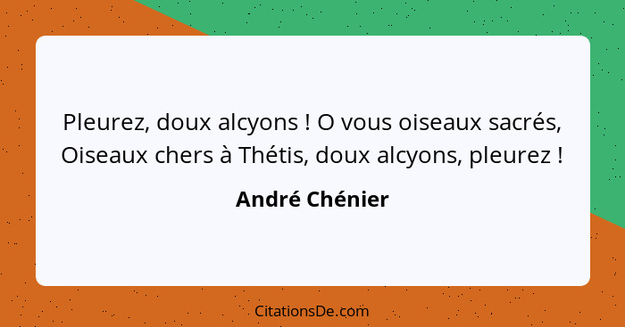 Pleurez, doux alcyons ! O vous oiseaux sacrés, Oiseaux chers à Thétis, doux alcyons, pleurez !... - André Chénier