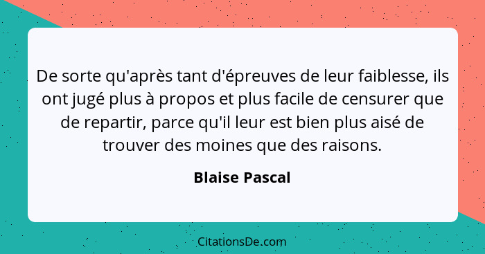 De sorte qu'après tant d'épreuves de leur faiblesse, ils ont jugé plus à propos et plus facile de censurer que de repartir, parce qu'i... - Blaise Pascal