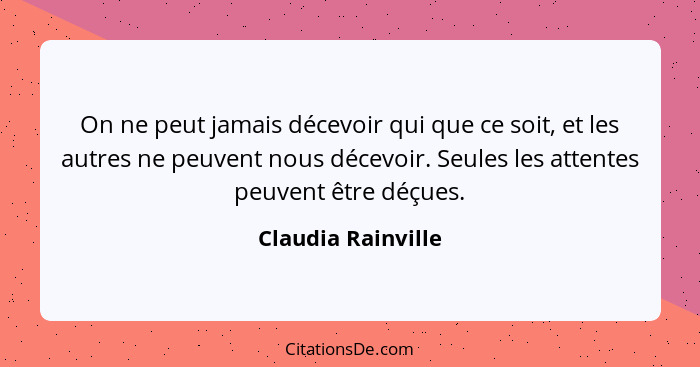 On ne peut jamais décevoir qui que ce soit, et les autres ne peuvent nous décevoir. Seules les attentes peuvent être déçues.... - Claudia Rainville