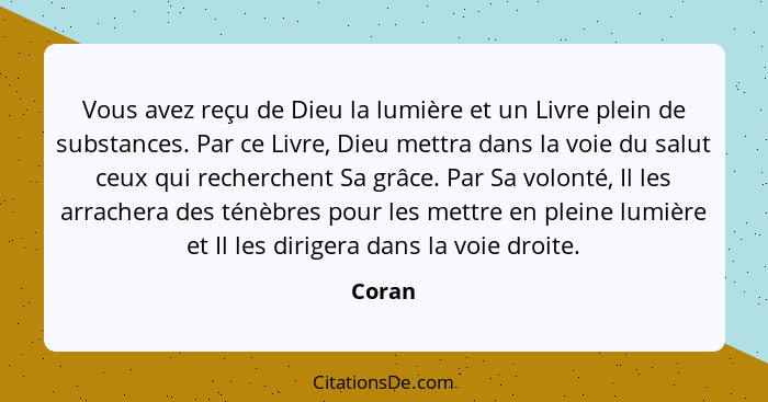 Vous avez reçu de Dieu la lumière et un Livre plein de substances. Par ce Livre, Dieu mettra dans la voie du salut ceux qui recherchent Sa grâ... - Coran