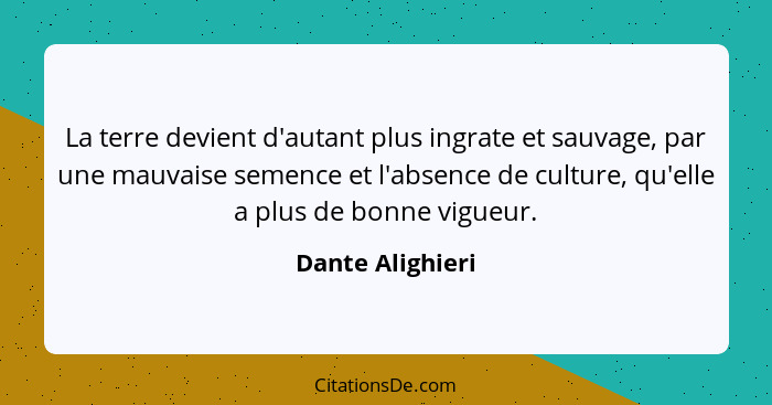 La terre devient d'autant plus ingrate et sauvage, par une mauvaise semence et l'absence de culture, qu'elle a plus de bonne vigueur... - Dante Alighieri