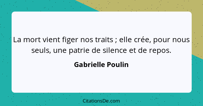 La mort vient figer nos traits ; elle crée, pour nous seuls, une patrie de silence et de repos.... - Gabrielle Poulin