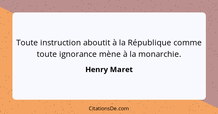Toute instruction aboutit à la République comme toute ignorance mène à la monarchie.... - Henry Maret