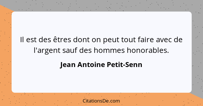 Il est des êtres dont on peut tout faire avec de l'argent sauf des hommes honorables.... - Jean Antoine Petit-Senn