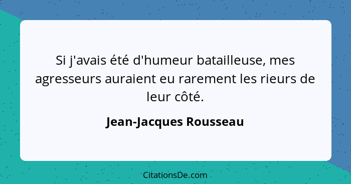 Si j'avais été d'humeur batailleuse, mes agresseurs auraient eu rarement les rieurs de leur côté.... - Jean-Jacques Rousseau