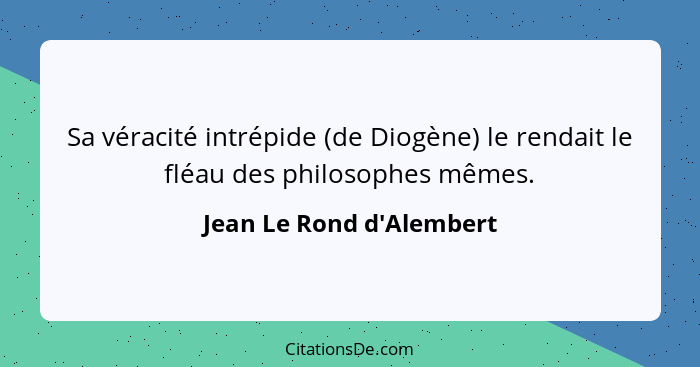 Sa véracité intrépide (de Diogène) le rendait le fléau des philosophes mêmes.... - Jean Le Rond d'Alembert