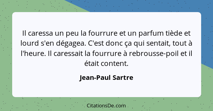 Il caressa un peu la fourrure et un parfum tiède et lourd s'en dégagea. C'est donc ça qui sentait, tout à l'heure. Il caressait la... - Jean-Paul Sartre