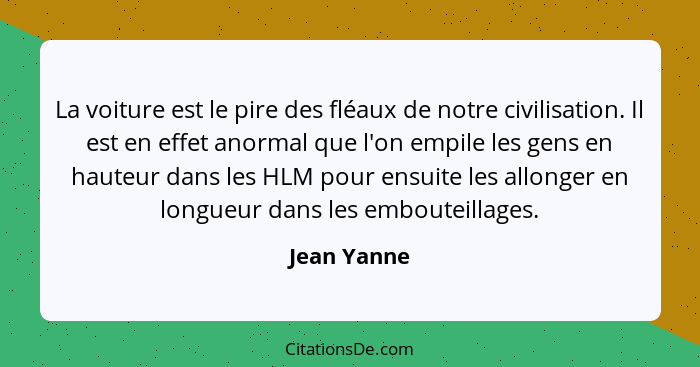 La voiture est le pire des fléaux de notre civilisation. Il est en effet anormal que l'on empile les gens en hauteur dans les HLM pour en... - Jean Yanne