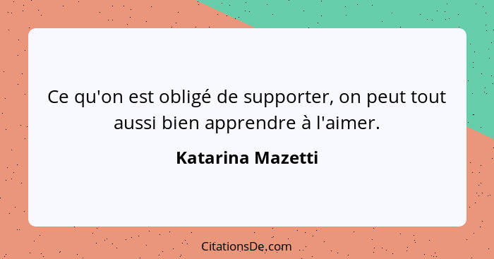 Ce qu'on est obligé de supporter, on peut tout aussi bien apprendre à l'aimer.... - Katarina Mazetti