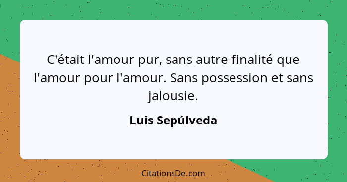 C'était l'amour pur, sans autre finalité que l'amour pour l'amour. Sans possession et sans jalousie.... - Luis Sepúlveda