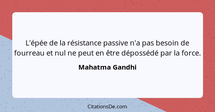 L'épée de la résistance passive n'a pas besoin de fourreau et nul ne peut en être dépossédé par la force.... - Mahatma Gandhi