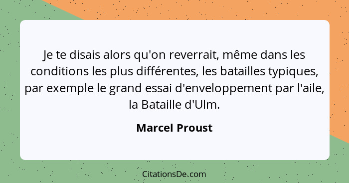 Je te disais alors qu'on reverrait, même dans les conditions les plus différentes, les batailles typiques, par exemple le grand essai... - Marcel Proust