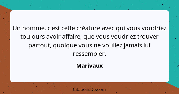 Un homme, c'est cette créature avec qui vous voudriez toujours avoir affaire, que vous voudriez trouver partout, quoique vous ne vouliez ja... - Marivaux