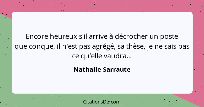 Encore heureux s'il arrive à décrocher un poste quelconque, il n'est pas agrégé, sa thèse, je ne sais pas ce qu'elle vaudra...... - Nathalie Sarraute