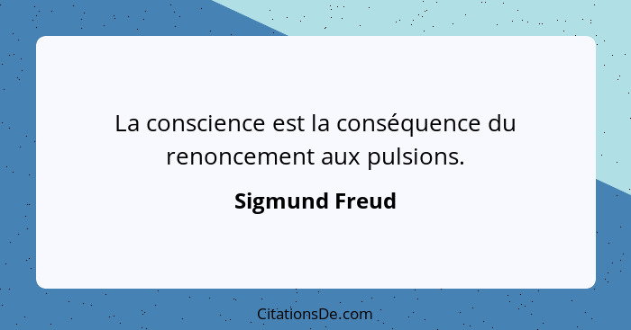 La conscience est la conséquence du renoncement aux pulsions.... - Sigmund Freud