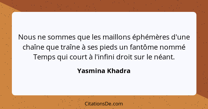 Nous ne sommes que les maillons éphémères d'une chaîne que traîne à ses pieds un fantôme nommé Temps qui court à l'infini droit sur l... - Yasmina Khadra