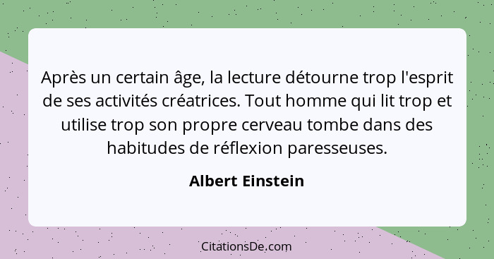 Après un certain âge, la lecture détourne trop l'esprit de ses activités créatrices. Tout homme qui lit trop et utilise trop son pro... - Albert Einstein