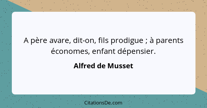 A père avare, dit-on, fils prodigue ; à parents économes, enfant dépensier.... - Alfred de Musset