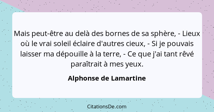 Mais peut-être au delà des bornes de sa sphère, - Lieux où le vrai soleil éclaire d'autres cieux, - Si je pouvais laisser ma d... - Alphonse de Lamartine