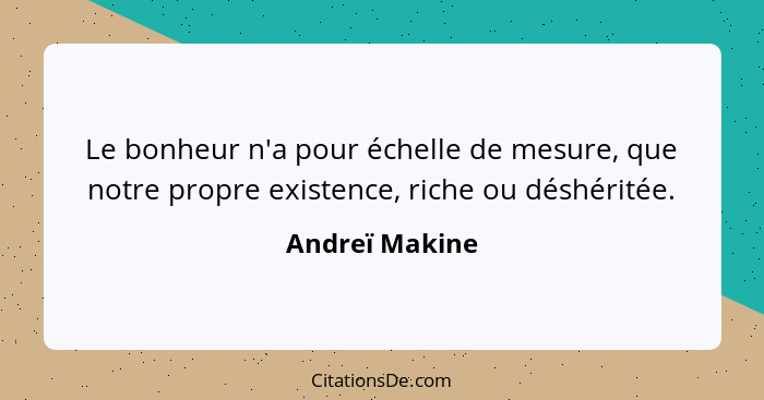 Le bonheur n'a pour échelle de mesure, que notre propre existence, riche ou déshéritée.... - Andreï Makine