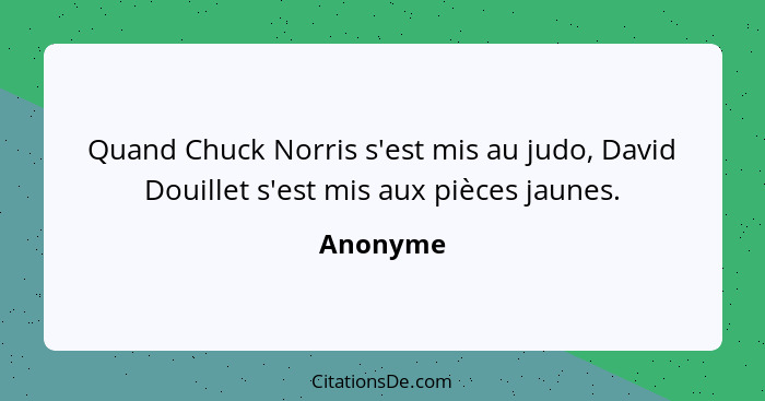 Quand Chuck Norris s'est mis au judo, David Douillet s'est mis aux pièces jaunes.... - Anonyme