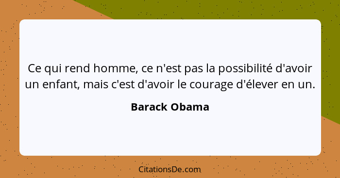 Ce qui rend homme, ce n'est pas la possibilité d'avoir un enfant, mais c'est d'avoir le courage d'élever en un.... - Barack Obama