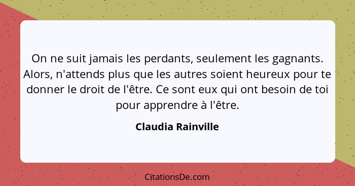 On ne suit jamais les perdants, seulement les gagnants. Alors, n'attends plus que les autres soient heureux pour te donner le droi... - Claudia Rainville