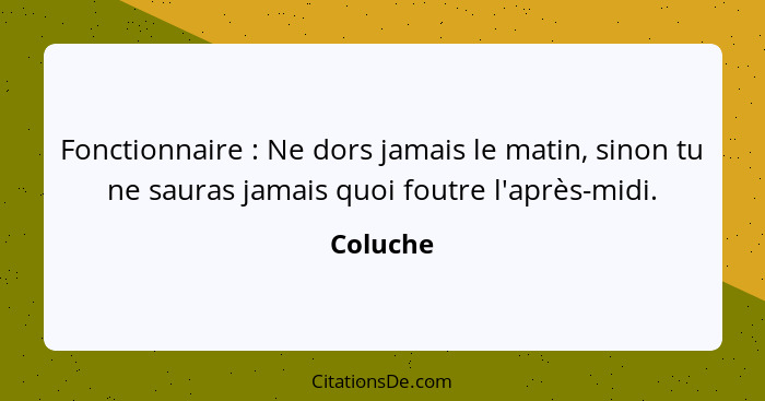 Fonctionnaire : Ne dors jamais le matin, sinon tu ne sauras jamais quoi foutre l'après-midi.... - Coluche