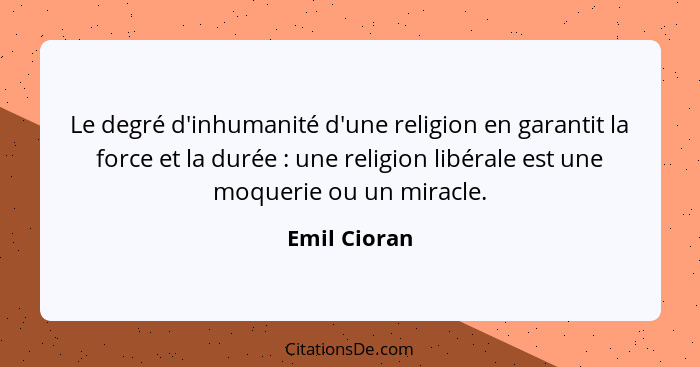 Le degré d'inhumanité d'une religion en garantit la force et la durée : une religion libérale est une moquerie ou un miracle.... - Emil Cioran