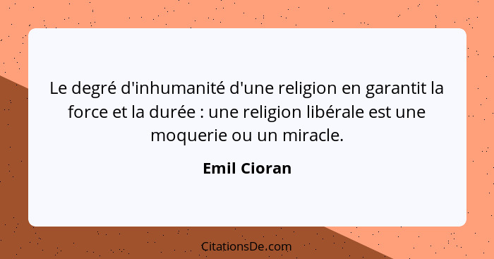 Le degré d'inhumanité d'une religion en garantit la force et la durée : une religion libérale est une moquerie ou un miracle.... - Emil Cioran